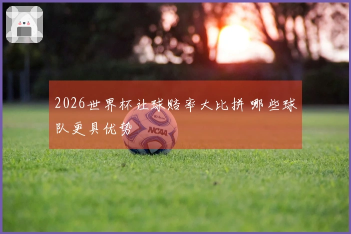 2026世界杯让球赔率大比拼 哪些球队更具优势