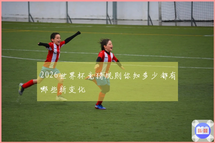 2026世界杯竞猜规则你知多少都有哪些新变化