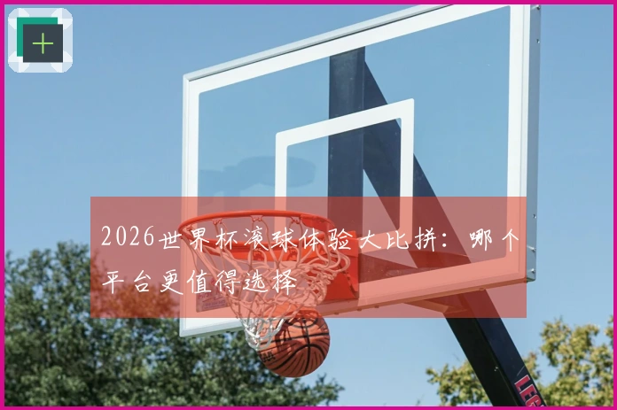 2026世界杯滚球体验大比拼：哪个平台更值得选择
