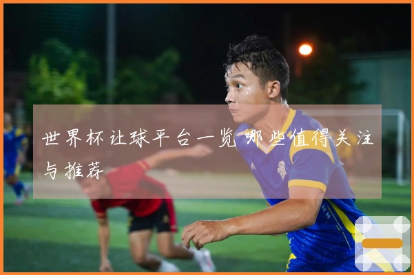 世界杯让球平台一览 哪些值得关注与推荐