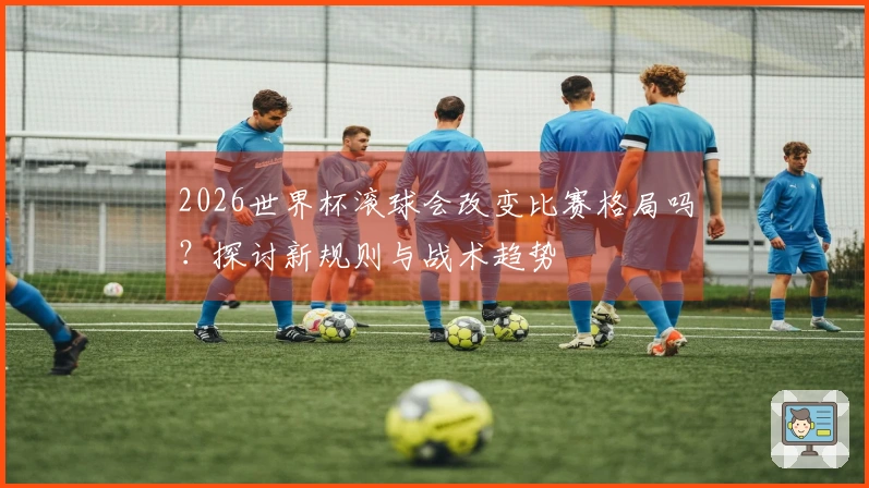2026世界杯滚球会改变比赛格局吗？探讨新规则与战术趋势
