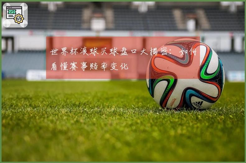 世界杯滚球买球盘口大揭密：如何看懂赛事赔率变化
