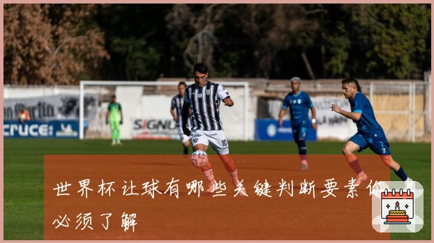 世界杯让球有哪些关键判断要素你必须了解