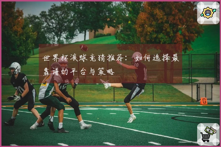 世界杯滚球竞猜推荐：如何选择最靠谱的平台与策略