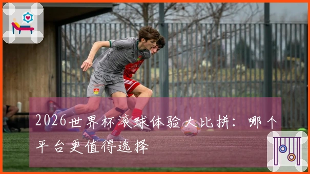 2026世界杯滚球体验大比拼：哪个平台更值得选择