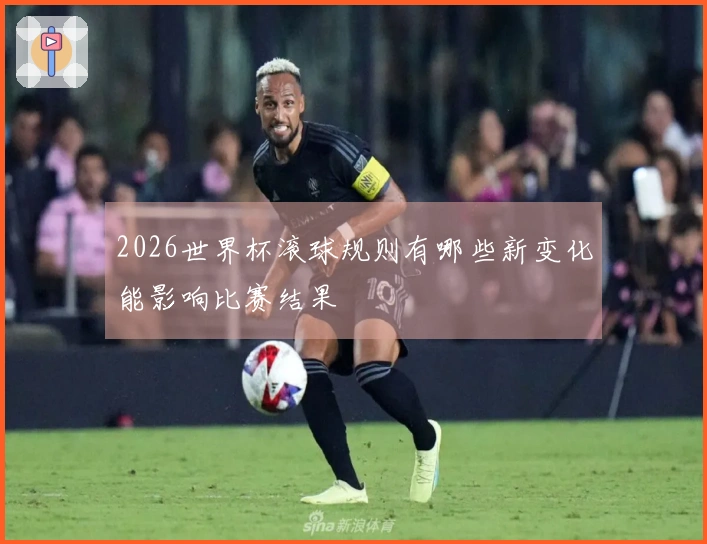 2026世界杯滚球规则有哪些新变化能影响比赛结果