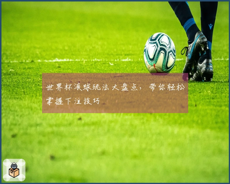 世界杯滚球玩法大盘点，带你轻松掌握下注技巧