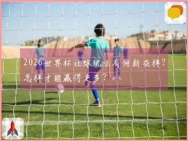 2026世界杯让球玩法有何新花样？怎样才能赢得更多？