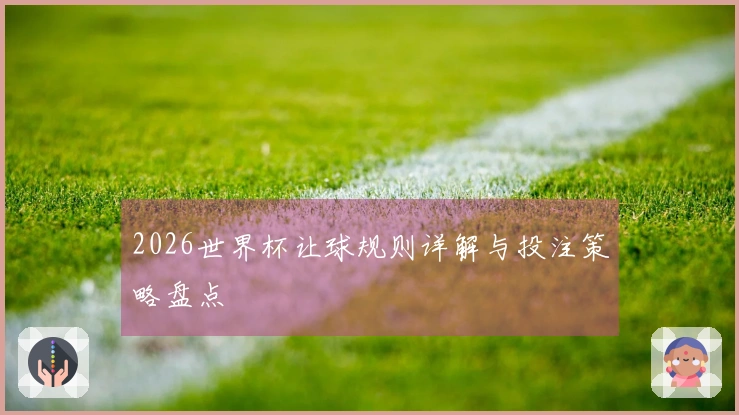 2026世界杯让球规则详解与投注策略盘点