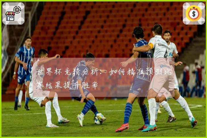 世界杯竞猜分析：如何精准预测比赛结果提升胜率