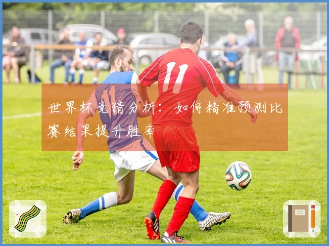 世界杯竞猜分析：如何精准预测比赛结果提升胜率