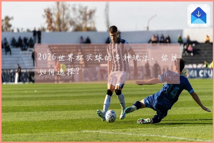 2026世界杯买球的多种玩法，你该如何选择？