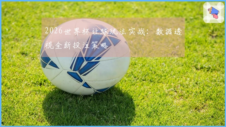 2026世界杯让球玩法实战：数据透视全新投注策略