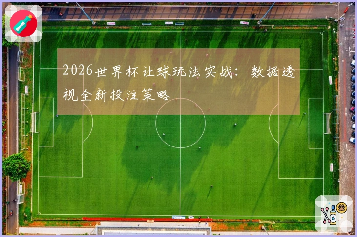 2026世界杯让球玩法实战：数据透视全新投注策略