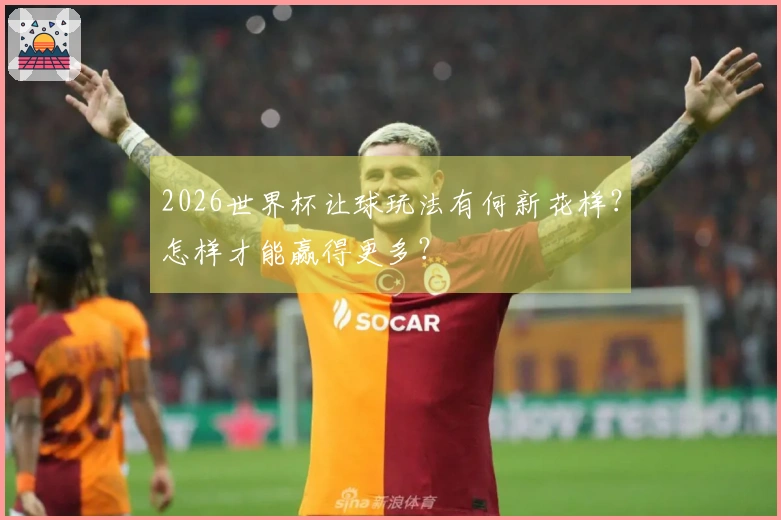 2026世界杯让球玩法有何新花样？怎样才能赢得更多？